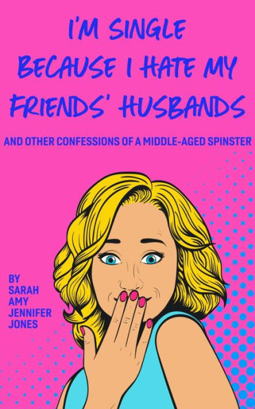 I'm Single Because I Hate My Friends' Husbands: And Other Confessions Of A Middle-Aged Spinster