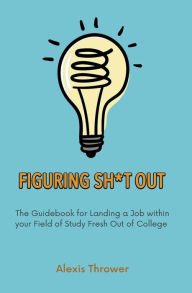 Title: Figuring Sh*t Out: The Guidebook for Landing a Job within Your Field of Study Fresh Out of College, Author: Alexis Thrower