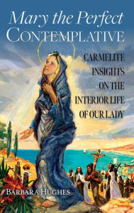 Title: Mary the Perfect Contemplative: Carmelite Insights on the Interior Life of Our Lady, Author: Barbara Hughes