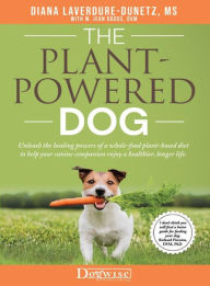 Title: The Plant-Powered Dog: Unleash the healing powers of a whole-food plant-based diet to help your canine companion enjoy a healthier, longer life, Author: Diana Laverdure-Dunetz