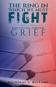 Title: The Ring in which we must fight: Loss, Love and Life through Grief: Loss, Love and Life, Author: Nicholas Bellamy