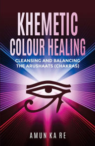 Title: Khemetic Colour Healing: Cleansing and Balancing The Arushaats (Chakras), Author: Jermaine Amun Ka Re