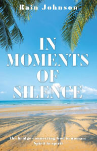 Title: In Moments of Silence: the bridge connecting God to woman; Spirit to spirit, Author: Rain Johnson