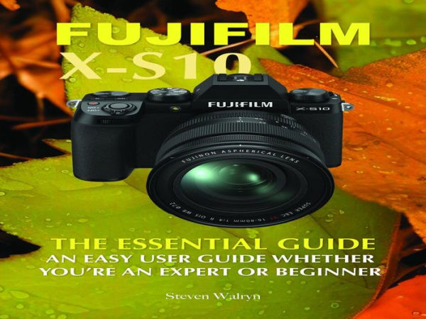 Fujifilm X-S10: The Essential Guide. An Easy Guide Whether You're A Expert or Beginner