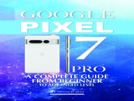 Title: Google Pixel 7 Pro: A Complete Guide From Beginner To Advanced Level, Author: Steven Walryn