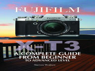 Title: Fujifilm X-T3: A Complete Guide from Beginner To Advanced Level, Author: Steven Walryn