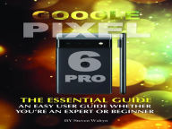 Title: Google Pixel 6 Pro: The Essential Guide Whether You're An Expert or Beginner, Author: Steven Walryn