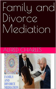 Title: Family and Divorce Mediation: A Practical Guide to Family and Divorce Mediation, Author: Alfred Charles