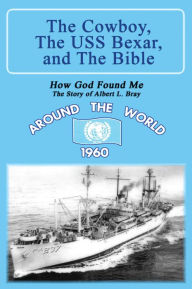 Title: The Cowboy, the USS Bexar, and the Bible: How God Found Me - The Story of Albert L. Bray, Author: Albert L. Bray