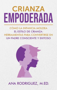 Title: CRIANZA EMPODERADA: Cómo la infancia moldea el estilo de crianza: herramientas para convertirse en un padre consciente y exitoso, Author: Ana Rodriguez