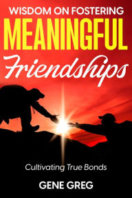 Title: Wisdom on Fostering Meaningful Friendships: Cultivating True Bonds, Author: GENE GREG