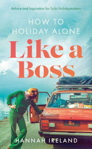 Title: How to Holiday Alone Like a Boss: Advice and Inspiration for Solo Holidaymakers, Author: Hannah Ireland