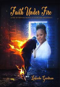 Title: Faith Under Fire: A Test of Faith in a World Filled with Doubt and Uncertainty, Author: Lakeicha Goodrum