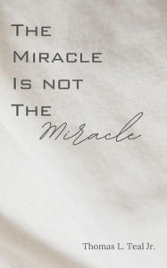 Title: The Miracle Is Not The Miracle, Author: Thomas L. Teal Jr