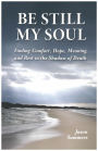 Be Still My Soul: Finding Comfort, Hope, Meaning, and Rest in the Shadow of Death