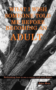 Title: What I wish someone told me before becoming an adult: Rethinking how to see a career, and your future, Author: Andrew Martin