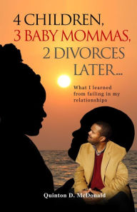 Title: 4 Children 3 Baby Mommas, 2 Marriages Later, Author: Quinton D. McDonald