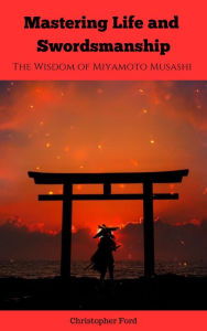 Title: Mastering Life and Swordsmanship: The Wisdom of Miyamoto Musashi, Author: Christopher Ford