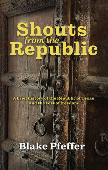 Shouts from the Republic: A Brief History of the Republic of Texas and the Cost of Freedom