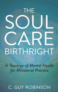 Title: The Soul Care Birthright: A Theology of Mental Health for Ministerial Practice, Author: C. Guy Robinson