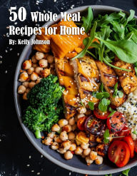 Title: 50 Whole Meal Recipes for Home, Author: Kelly Johnson