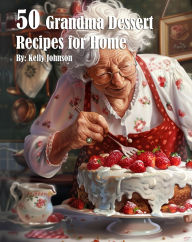Title: 50 Grandma Dessert Recipes for Home, Author: Kelly Johnson