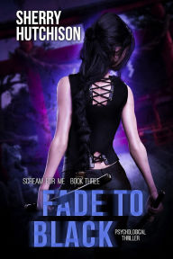Title: Fade To Black, A Psychological Thriller, Book Three: Scream For Me, Author: Sherry Hutchison