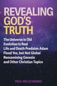 Title: Revealing God's Truth: The Universe Is Old, Evolution Is Real, Life and Death Predates Adam, Flood Yes, but Not Global, Reexamining Genesis and, Author: Paul Welechenko