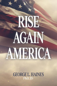 Title: RISE AGAIN AMERICA, Author: George L. Haines PhD JD