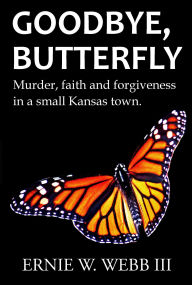 Title: Goodbye, Butterfly: Murder, Faith and Forgiveness in a Small Kansas Town, Author: Ernie W. Webb III