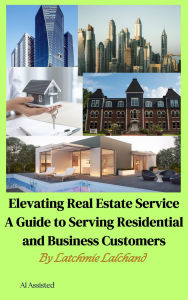 Title: A Guide to Serving Residential and Business Customers: Elevating Real Estate Service, Author: Latchmie Lalchand