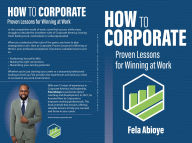 Title: How to Corporate: Proven Lessons for Winning at Work, Author: Fela Abioye