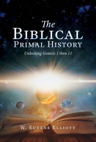 Title: The Biblical Primal History: Unlocking Genesis 1 thru 11, Author: W. Eugene Elliott