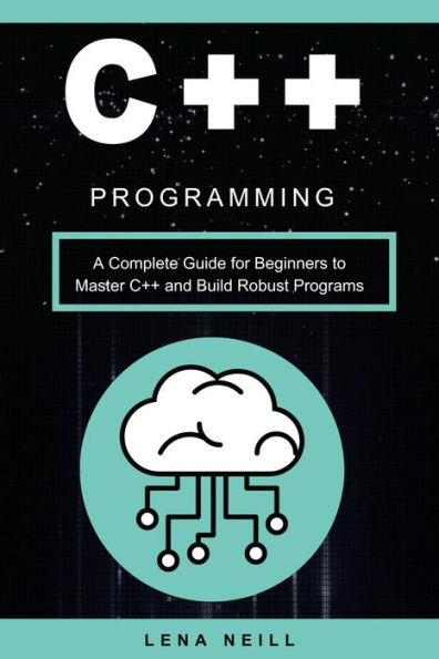 C++ Programming: A Complete Guide for Beginners to Master C++ and Build Robust Programs