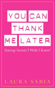 Title: You Can Thank Me Later: Start-up Secrets I Wish I Knew, Author: Laura Sabia