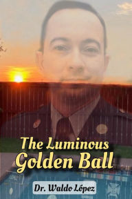 Title: The Luminous Golden Ball, Author: Dr. WALDO LOPEZ