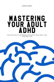 Title: Mastering Your Adult ADHD: The No BS Way to Mastering Your Adult ADHD and Living Your Best Life, Author: Damon Albert