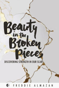 Title: Beauty in the Broken Pieces: Discovering Strength in Our Scars, Author: Freddie Almazan