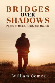 Title: Bridges Over Shadows: Poetry of Home, Heart, and Healing, Author: William Gomes