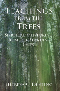 Title: Teachings from the Trees: Spiritual Mentoring from the Standing Ones, Author: Theresa Dintino