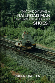 Title: My Daddy Was a Railroad Man and I Walked Miles in His Shoes, Author: Robert Batten