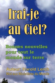 Title: Irai-je au Ciel?: Bonnes nouvelles pour tout le monde sur terre, Author: Harold Lerch