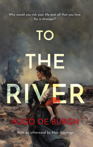 Title: To the River: Why would you risk your life and all that you love for a stranger?, Author: Hugo de Burgh