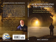Title: ACKNOWLEDGING THE PROPHETIC: A Personal Journey of Experiencing and Understanding the Prophetic Gift, Author: Bill Arnold