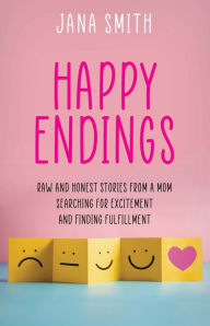 Title: Happy Endings: Raw and Honest Stories from a Mom Searching for Excitement and Finding Fulfillment, Author: Jana Smith