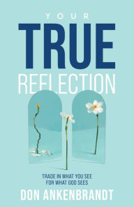 Title: Your True Reflection: Trade in What You See for What God Sees, Author: Don Ankenbrandt