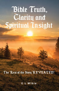 Title: Bible Truth, Clarity and Spiritual Insight: The Rest of the Story REVEALED, Author: G L Wible