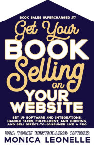 Title: Get Your Book Selling on Your Website: Set Up Software and Integrations, Handle Taxes, Fulfillment, and Shipping, and Sell Direct-To-Consumer Like a Pro, Author: Monica Leonelle