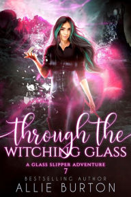 Title: Through the Witching Glass: A Glass Slipper Adventure Book 7, Author: Allie Burton