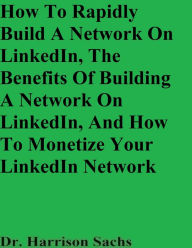 Title: How To Rapidly Build A Network On LinkedIn And The Benefits Of Building A Network On LinkedIn, Author: Dr. Harrison Sachs